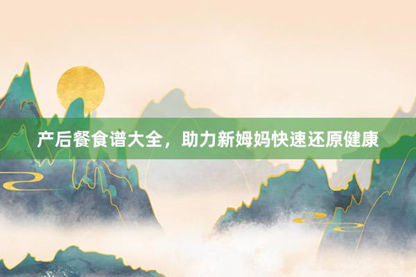 产后餐食谱大全，助力新姆妈快速还原健康
