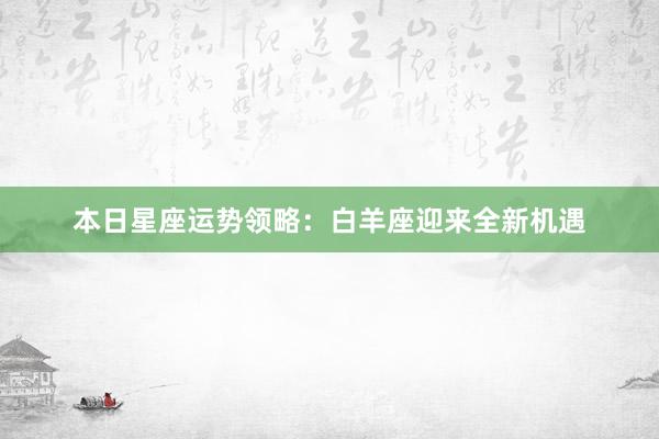 本日星座运势领略：白羊座迎来全新机遇