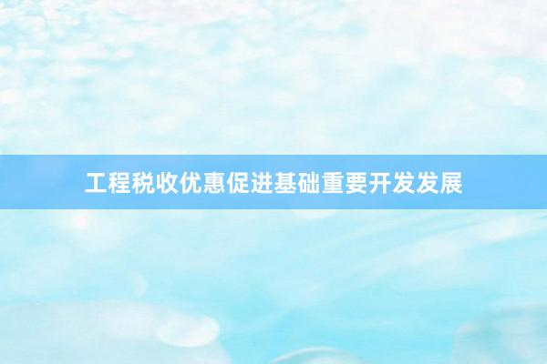 工程税收优惠促进基础重要开发发展
