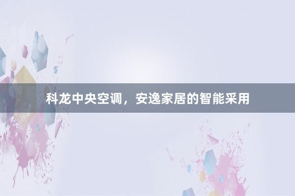 科龙中央空调，安逸家居的智能采用
