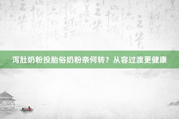 泻肚奶粉投胎俗奶粉奈何转？从容过渡更健康
