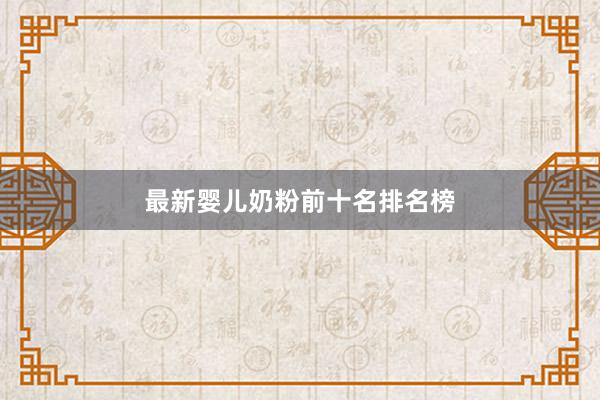 最新婴儿奶粉前十名排名榜