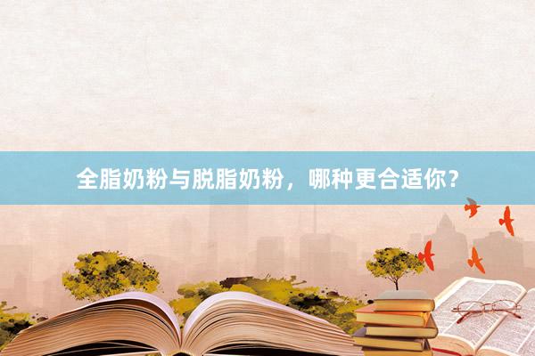 全脂奶粉与脱脂奶粉，哪种更合适你？