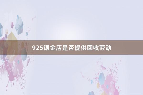 925银金店是否提供回收劳动