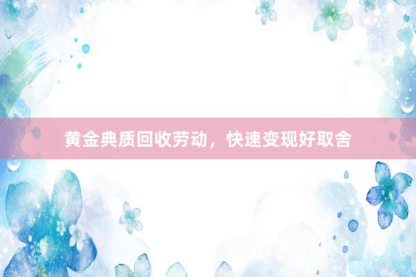黄金典质回收劳动，快速变现好取舍