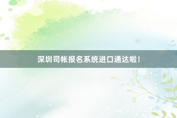 深圳司帐报名系统进口通达啦！