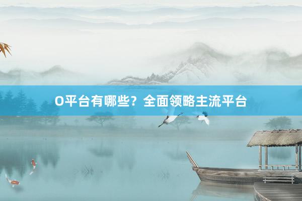 O平台有哪些？全面领略主流平台