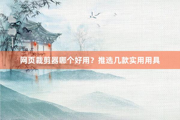 网页裁剪器哪个好用？推选几款实用用具