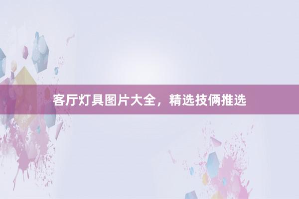 客厅灯具图片大全，精选技俩推选
