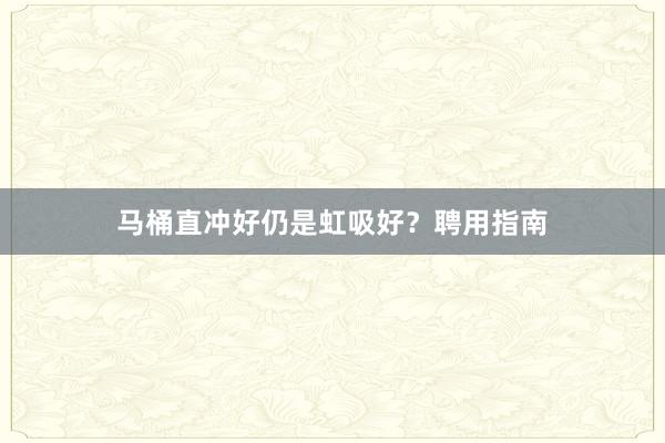 马桶直冲好仍是虹吸好？聘用指南