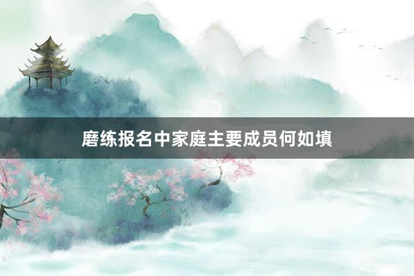 磨练报名中家庭主要成员何如填