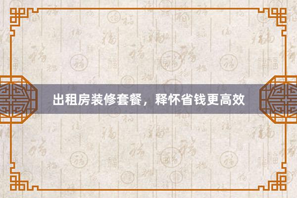 出租房装修套餐，释怀省钱更高效