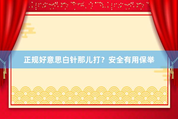 正规好意思白针那儿打？安全有用保举