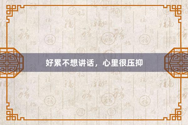 好累不想讲话，心里很压抑