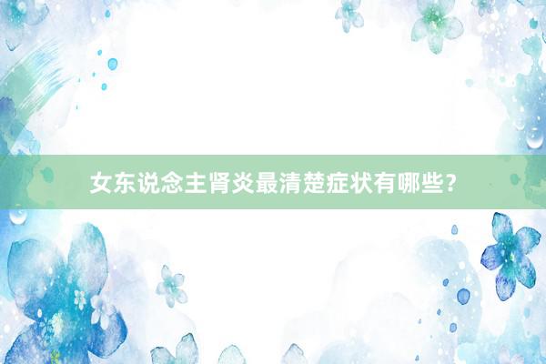 女东说念主肾炎最清楚症状有哪些？