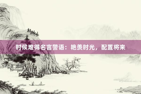 时候难得名言警语：艳羡时光，配置将来