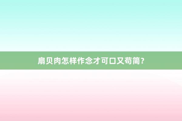扇贝肉怎样作念才可口又苟简?