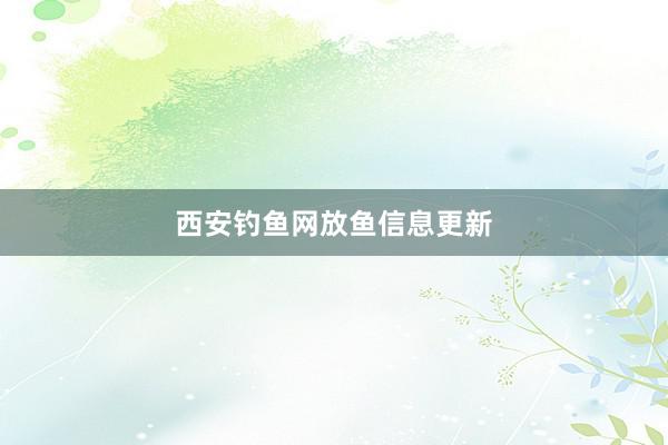 西安钓鱼网放鱼信息更新
