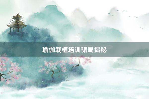 瑜伽栽植培训骗局揭秘